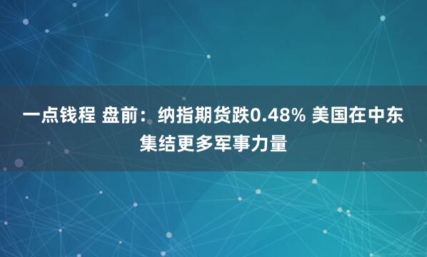 一点钱程 盘前：纳指期货跌0.48% 美国在中东集结更多军事力量