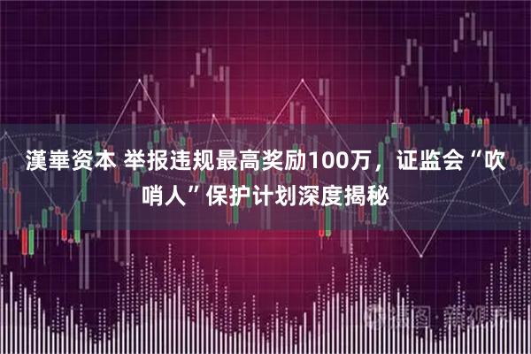 漢崋资本 举报违规最高奖励100万，证监会“吹哨人”保护计划深度揭秘