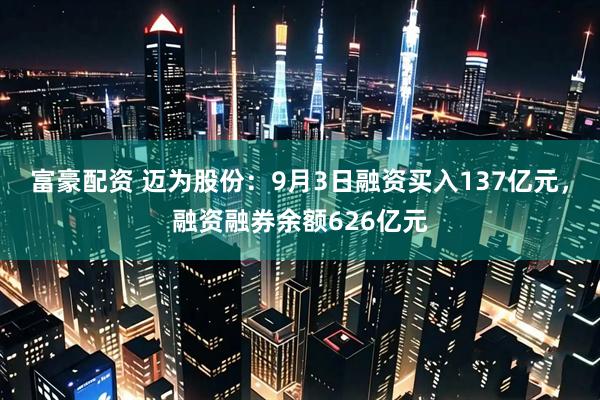 富豪配资 迈为股份：9月3日融资买入137亿元，融资融券余额626亿元