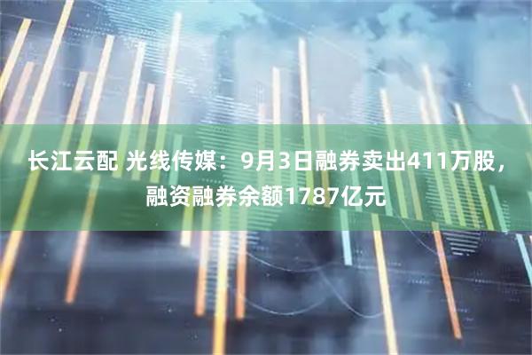 长江云配 光线传媒：9月3日融券卖出411万股，融资融券余额1787亿元