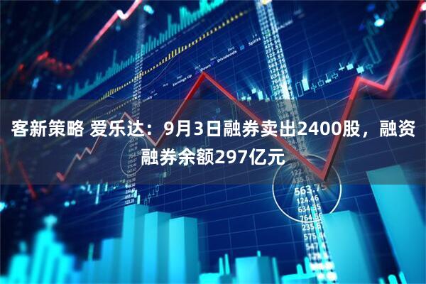 客新策略 爱乐达：9月3日融券卖出2400股，融资融券余额297亿元