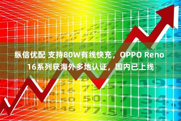 纵信优配 支持80W有线快充，OPPO Reno 16系列获海外多地认证，国内已上线