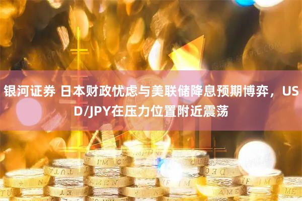 银河证券 日本财政忧虑与美联储降息预期博弈，USD/JPY在压力位置附近震荡