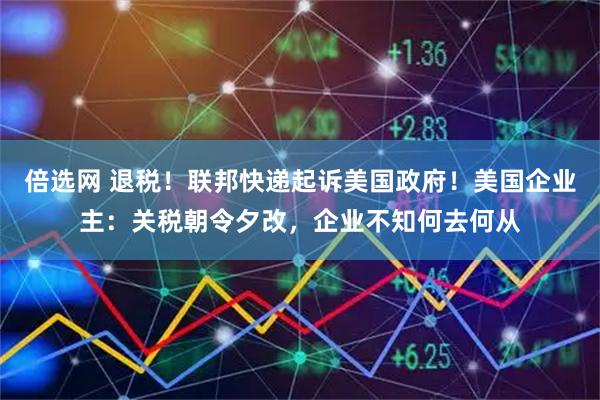 倍选网 退税！联邦快递起诉美国政府！美国企业主：关税朝令夕改，企业不知何去何从