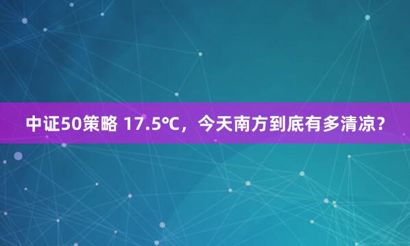 中证50策略 17.5℃，今天南方到底有多清凉？