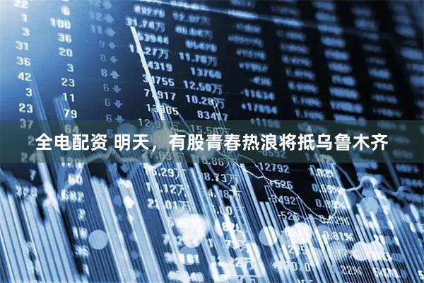 全电配资 明天,有股青春热浪将抵乌鲁木齐