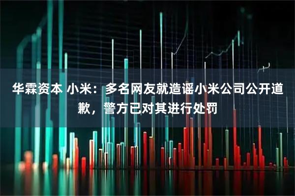 华霖资本 小米：多名网友就造谣小米公司公开道歉，警方已对其进行处罚