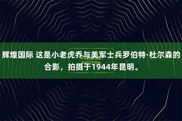 辉煌国际 这是小老虎乔与美军士兵罗伯特·杜尔森的合影，拍摄于1944年昆明。