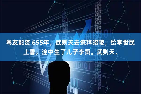粤友配资 655年，武则天去祭拜昭陵，给李世民上香，途中生了儿子李贤。武则天、