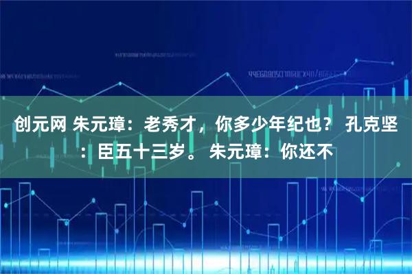 创元网 朱元璋：老秀才，你多少年纪也？ 孔克坚：臣五十三岁。 朱元璋：你还不